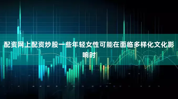 配资网上配资炒股一些年轻女性可能在面临多样化文化影响时