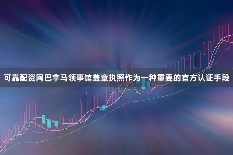 可靠配资网巴拿马领事馆盖章执照作为一种重要的官方认证手段