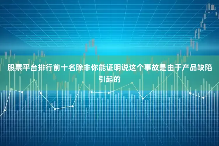 股票平台排行前十名除非你能证明说这个事故是由于产品缺陷引起的
