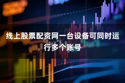 线上股票配资网一台设备可同时运行多个账号