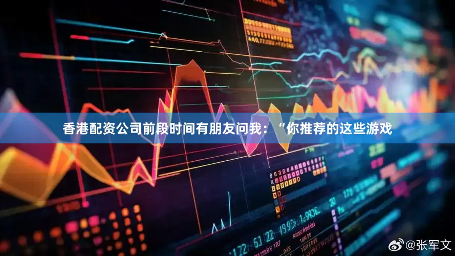 香港配资公司前段时间有朋友问我：“你推荐的这些游戏