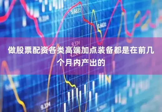 做股票配资各类高端加点装备都是在前几个月内产出的