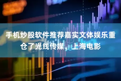手机炒股软件推荐嘉实文体娱乐重仓了光线传媒、上海电影
