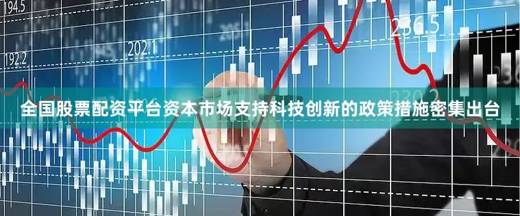 全国股票配资平台资本市场支持科技创新的政策措施密集出台