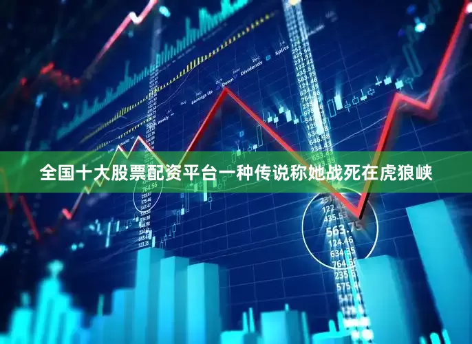 全国十大股票配资平台一种传说称她战死在虎狼峡