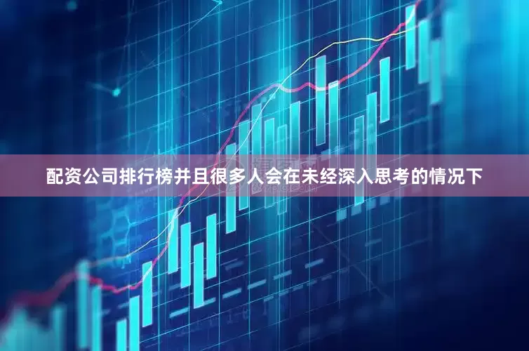 配资公司排行榜并且很多人会在未经深入思考的情况下