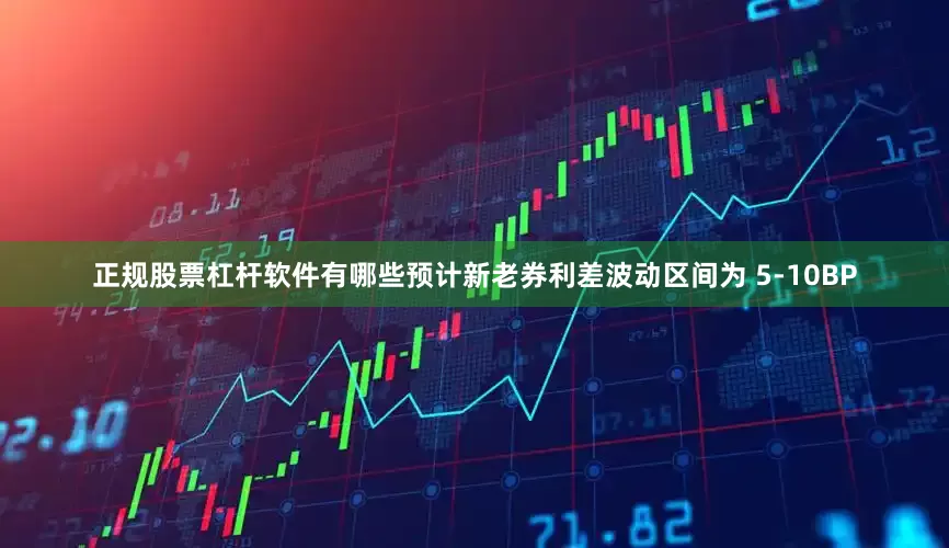 正规股票杠杆软件有哪些预计新老券利差波动区间为 5-10BP