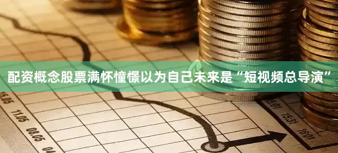 配资概念股票满怀憧憬以为自己未来是“短视频总导演”
