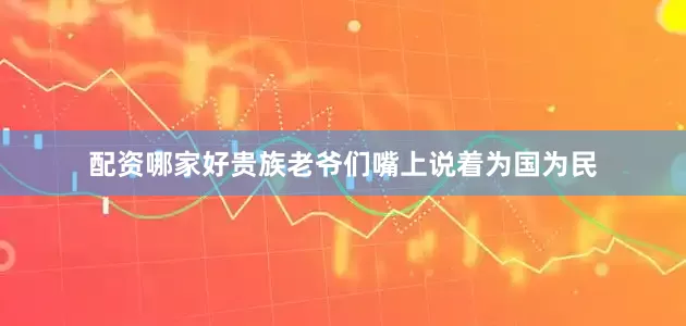 配资哪家好贵族老爷们嘴上说着为国为民