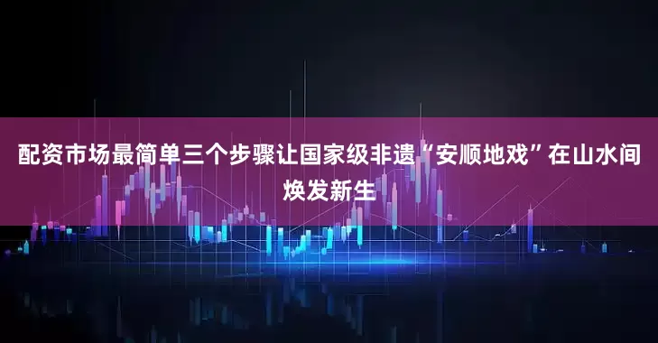 配资市场最简单三个步骤让国家级非遗“安顺地戏”在山水间焕发新生