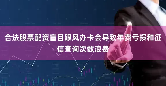 合法股票配资盲目跟风办卡会导致年费亏损和征信查询次数浪费