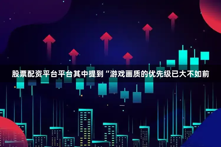 股票配资平台平台其中提到“游戏画质的优先级已大不如前