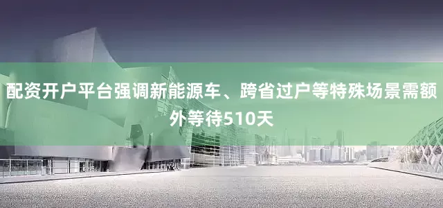 配资开户平台强调新能源车、跨省过户等特殊场景需额外等待510天