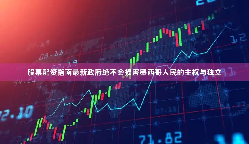股票配资指南最新政府绝不会损害墨西哥人民的主权与独立