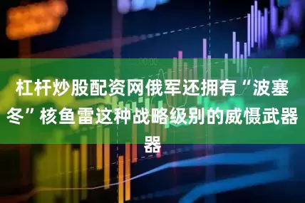 杠杆炒股配资网俄军还拥有“波塞冬”核鱼雷这种战略级别的威慑武器