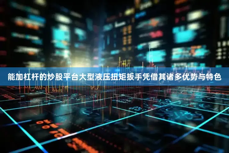 能加杠杆的炒股平台大型液压扭矩扳手凭借其诸多优势与特色