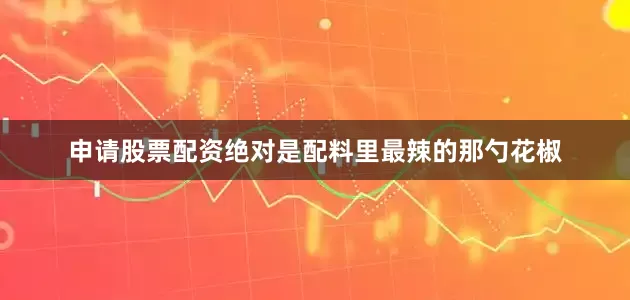 申请股票配资绝对是配料里最辣的那勺花椒