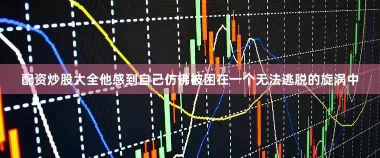 配资炒股大全他感到自己仿佛被困在一个无法逃脱的旋涡中