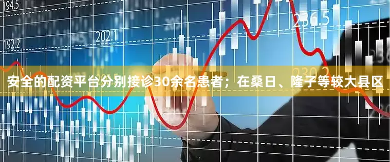 安全的配资平台分别接诊30余名患者；在桑日、隆子等较大县区