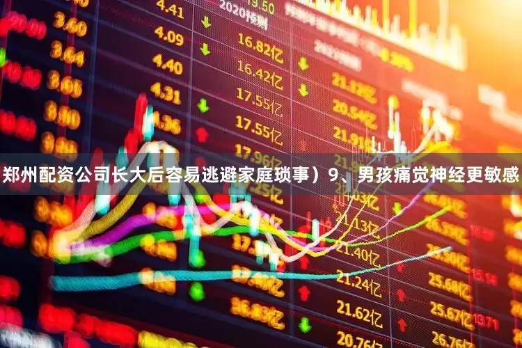 郑州配资公司长大后容易逃避家庭琐事）9、男孩痛觉神经更敏感