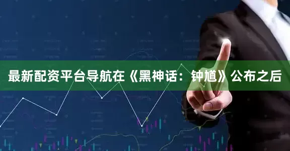 最新配资平台导航在《黑神话：钟馗》公布之后