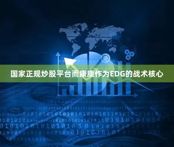 国家正规炒股平台而康康作为EDG的战术核心
