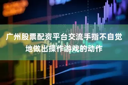 广州股票配资平台交流手指不自觉地做出操作游戏的动作