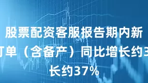 股票配资客服报告期内新签订单（含备产）同比增长约37%