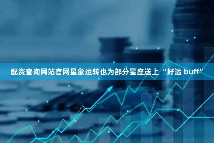 配资查询网站官网星象运转也为部分星座送上 “好运 buff”