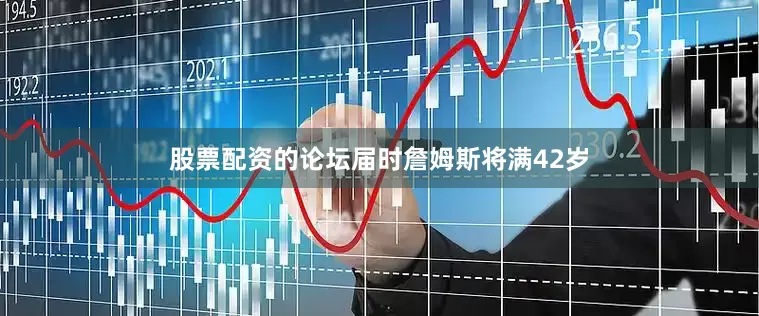股票配资的论坛届时詹姆斯将满42岁