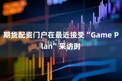 期货配资门户在最近接受“Game Plan”采访时