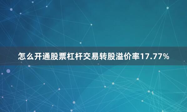 怎么开通股票杠杆交易转股溢价率17.77%