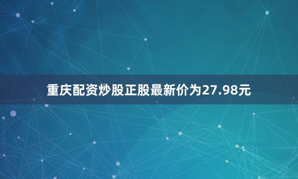 重庆配资炒股正股最新价为27.98元