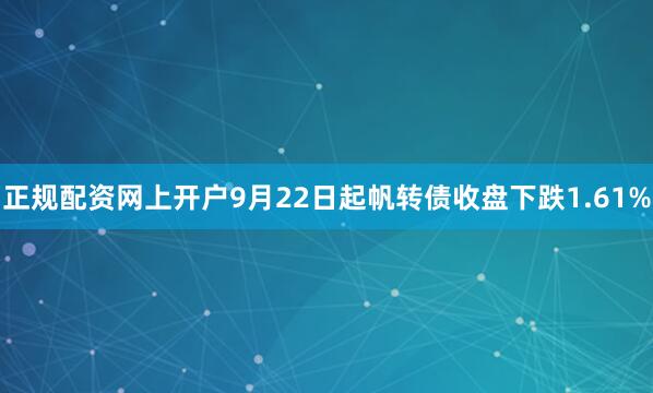 正规配资网上开户9月22日起帆转债收盘下跌1.61%