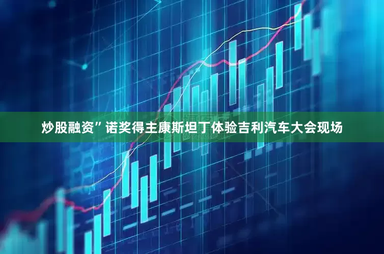 炒股融资”诺奖得主康斯坦丁体验吉利汽车大会现场