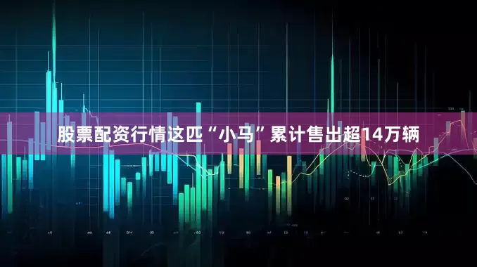 股票配资行情这匹“小马”累计售出超14万辆