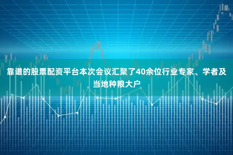 靠谱的股票配资平台本次会议汇聚了40余位行业专家、学者及当地种粮大户