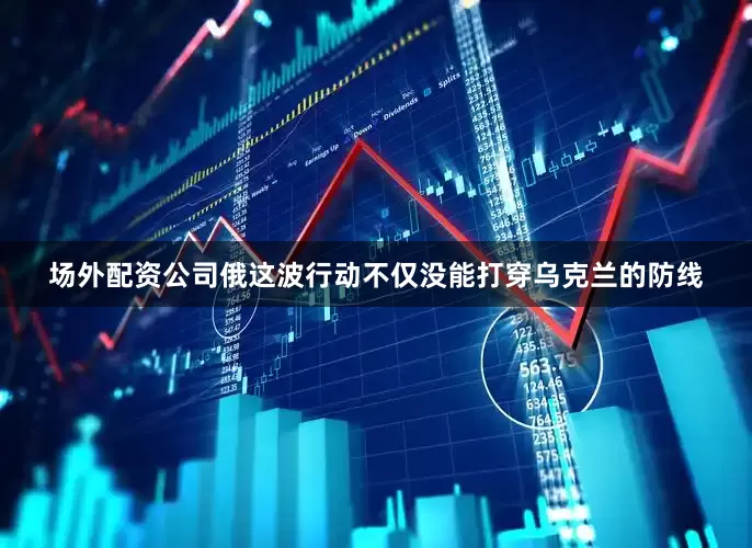 场外配资公司俄这波行动不仅没能打穿乌克兰的防线